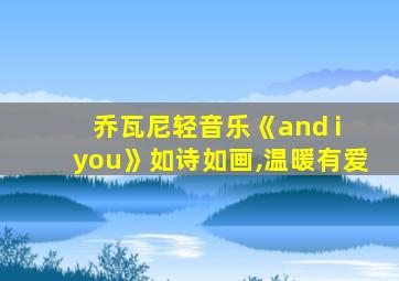 乔瓦尼轻音乐《and i you》如诗如画,温暖有爱